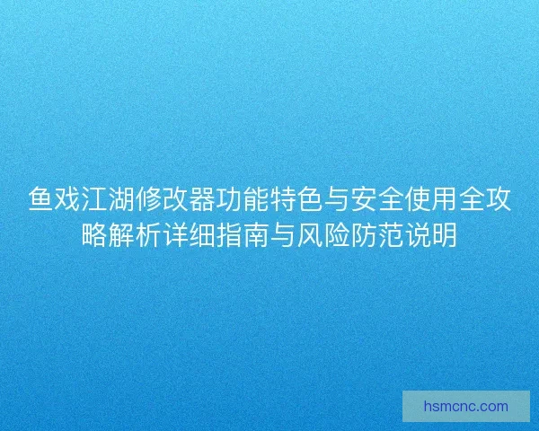 鱼戏江湖修改器功能特色与安全使用全攻略解析详细指南与风险防范说明