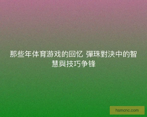 那些年体育游戏的回忆 彈珠對決中的智慧與技巧争锋