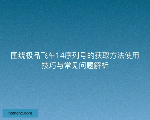 围绕极品飞车14序列号的获取方法使用技巧与常见问题解析