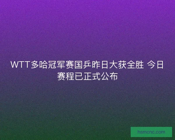 WTT多哈冠军赛国乒昨日大获全胜 今日赛程已正式公布