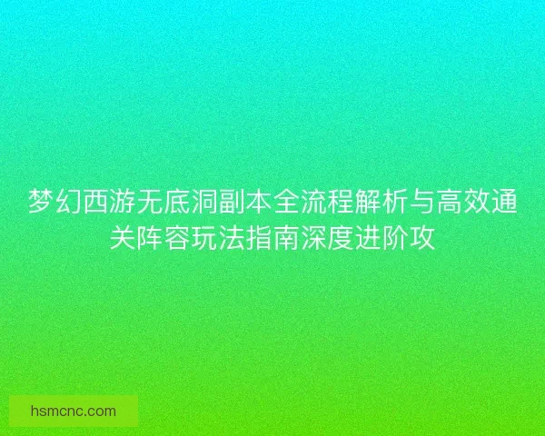 梦幻西游无底洞副本全流程解析与高效通关阵容玩法指南深度进阶攻